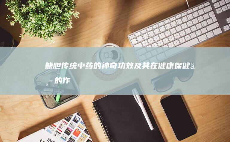 熊胆：传统中药的神奇功效及其在健康保健中的作用