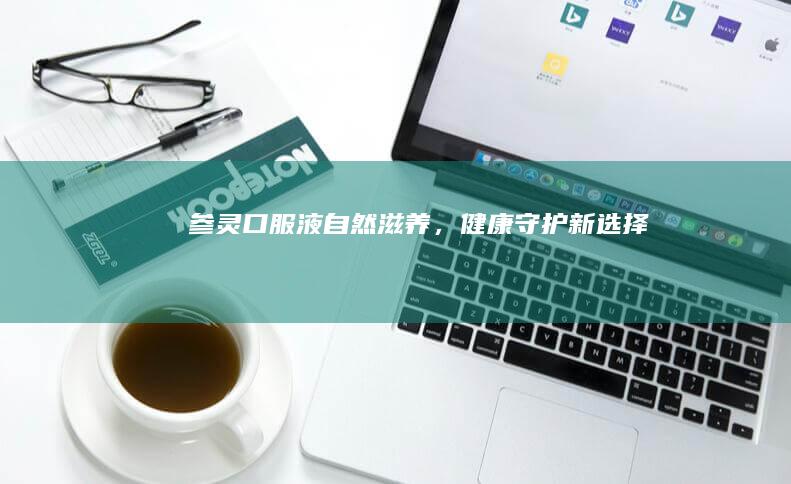 参灵口服液：自然滋养，健康守护新选择